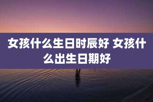 女孩什么生日时辰好 女孩什么出生日期好