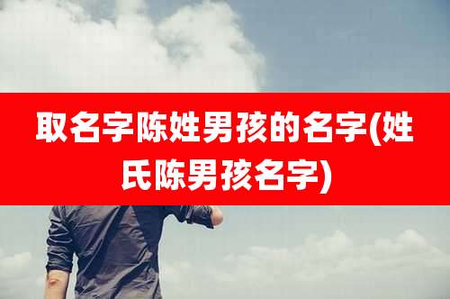 取名字陈姓男孩的名字(姓氏陈男孩名字)