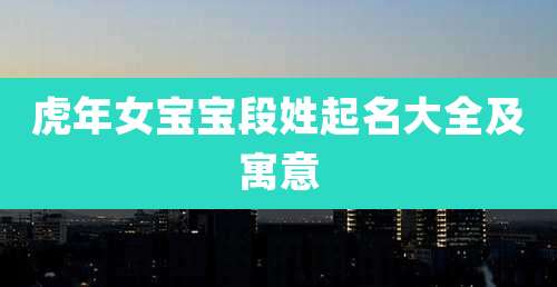 虎年女宝宝段姓起名大全及寓意