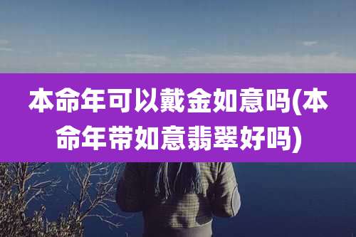本命年可以戴金如意吗(本命年带如意翡翠好吗)