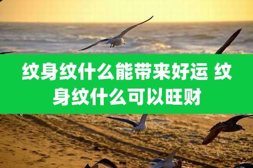 纹身纹什么能带来好运 纹身纹什么可以旺财