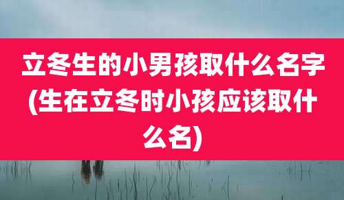 立冬生的小男孩取什么名字(生在立冬时小孩应该取什么名)