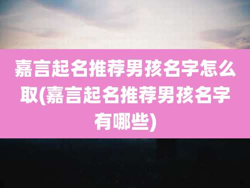 嘉言起名推荐男孩名字怎么取(嘉言起名推荐男孩名字有哪些)