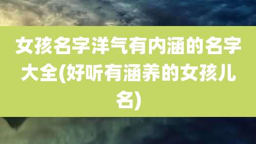 女孩名字洋气有内涵的名字大全(好听有涵养的女孩儿名)