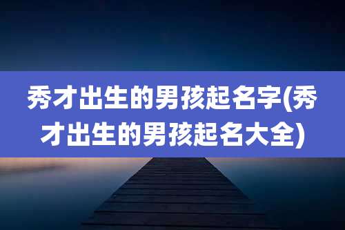 秀才出生的男孩起名字(秀才出生的男孩起名大全)