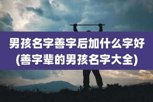 男孩名字善字后加什么字好(善字辈的男孩名字大全)