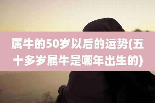 属牛的50岁以后的运势(五十多岁属牛是哪年出生的)