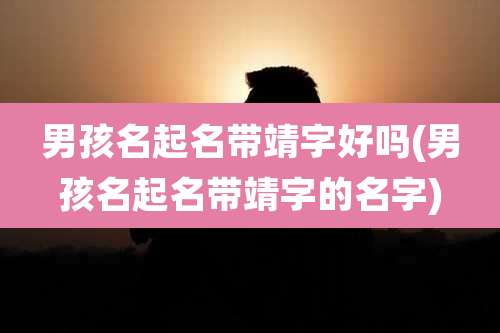 男孩名起名带靖字好吗(男孩名起名带靖字的名字)
