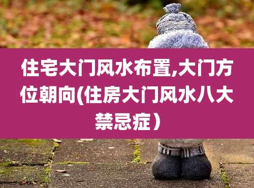 住宅大门风水布置,大门方位朝向(住房大门风水八大禁忌症）