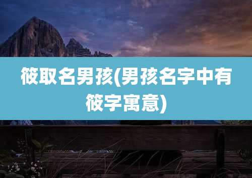 筱取名男孩(男孩名字中有筱字寓意)