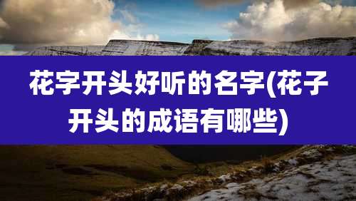 花字开头好听的名字(花子开头的成语有哪些)