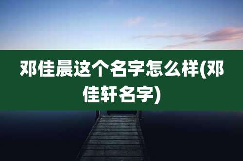 邓佳晨这个名字怎么样(邓佳轩名字)