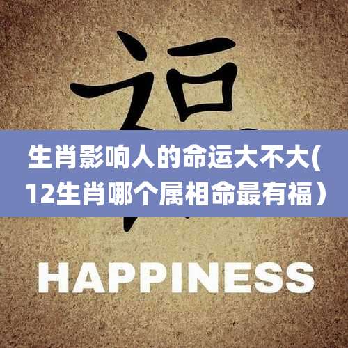 生肖影响人的命运大不大(12生肖哪个属相命最有福)