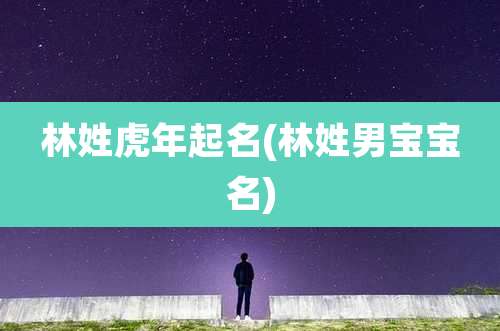 林姓虎年起名(林姓男宝宝名)