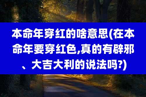 本命年穿红的啥意思(在本命年要穿红色,真的有辟邪、大吉大利的说法吗?)