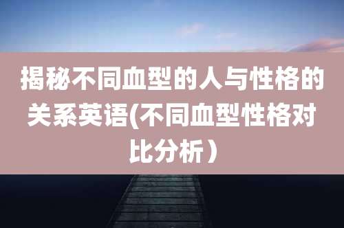 揭秘不同血型的人与性格的关系英语(不同血型性格对比分析）
