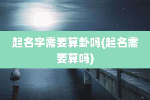 起名字需要算卦吗(起名需要算吗)