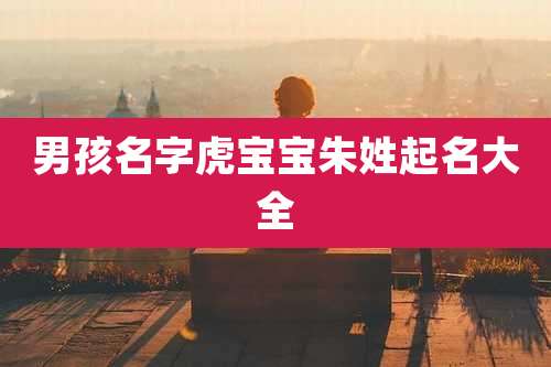 男孩名字虎宝宝朱姓起名大全