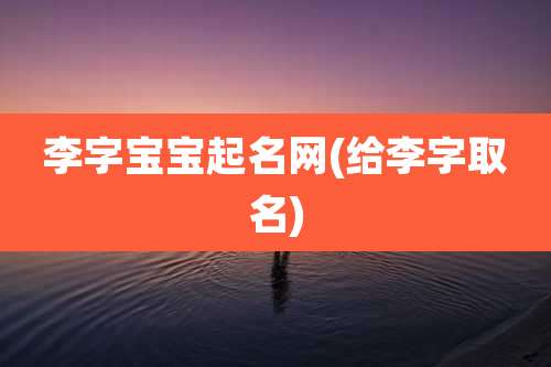李字宝宝起名网(给李字取名)