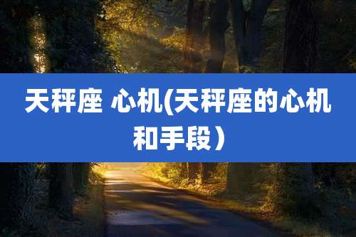 天秤座 心机(天秤座的心机和手段)