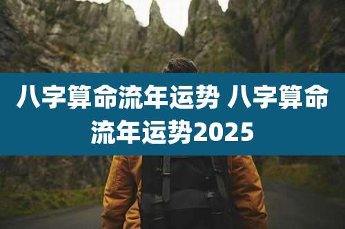 八字算命流年运势 八字算命流年运势2025