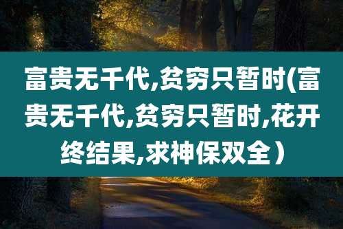 富贵无千代,贫穷只暂时(富贵无千代,贫穷只暂时,花开终结果,求神保双全)