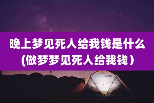 晚上梦见死人给我钱是什么(做梦梦见死人给我钱)