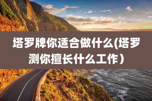 塔罗牌你适合做什么(塔罗测你擅长什么工作）