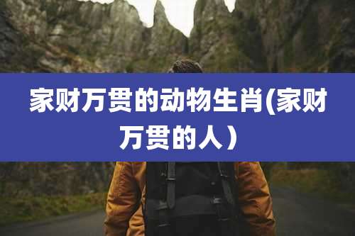 家财万贯的动物生肖(家财万贯的人)