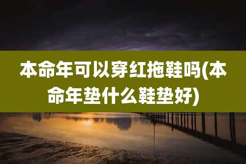 本命年可以穿红拖鞋吗(本命年垫什么鞋垫好)
