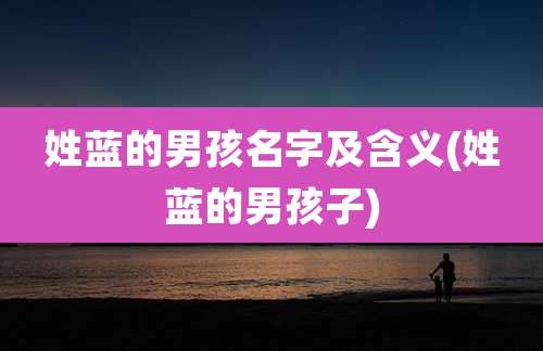 姓蓝的男孩名字及含义(姓蓝的男孩子)