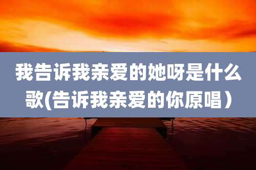 我告诉我亲爱的她呀是什么歌(告诉我亲爱的你原唱）