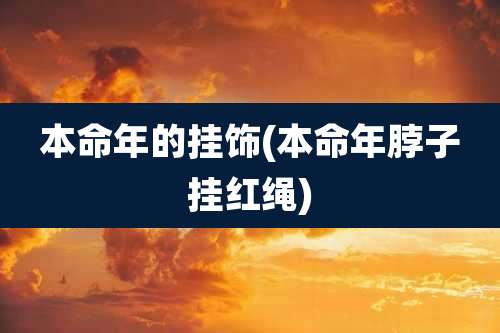 本命年的挂饰(本命年脖子挂红绳)