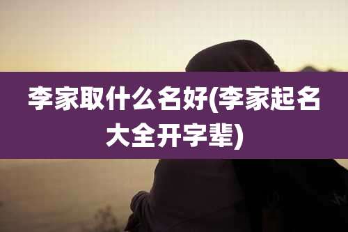 李家取什么名好(李家起名大全开字辈)