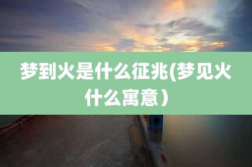 梦到火是什么征兆(梦见火什么寓意）
