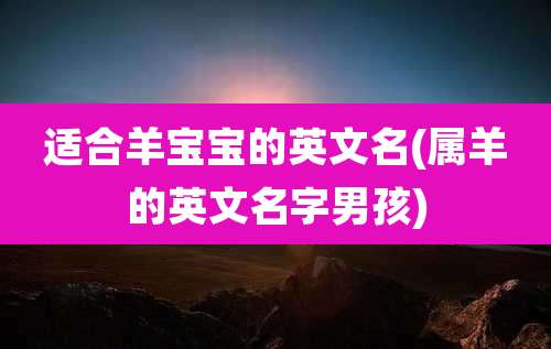 适合羊宝宝的英文名(属羊的英文名字男孩)