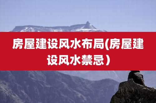 房屋建设风水布局(房屋建设风水禁忌)