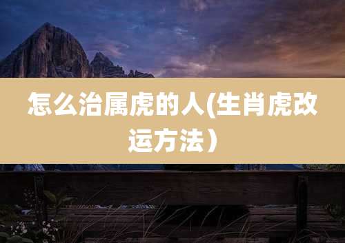 怎么治属虎的人(生肖虎改运方法)