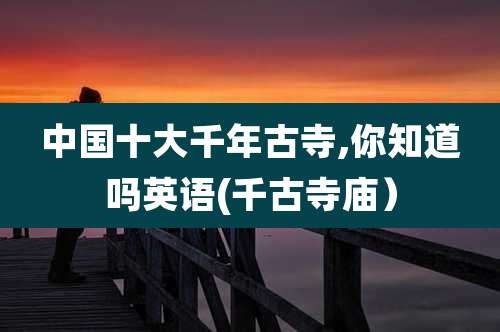 中国十大千年古寺,你知道吗英语(千古寺庙)