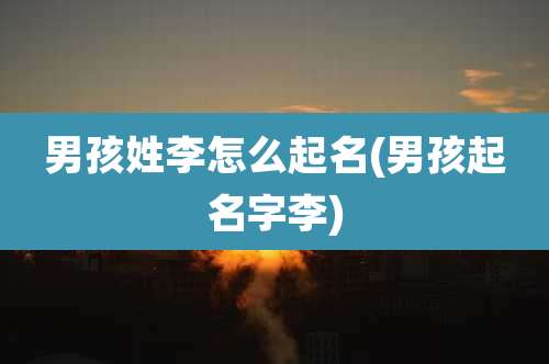 男孩姓李怎么起名(男孩起名字李)