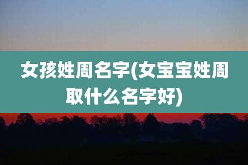 女孩姓周名字(女宝宝姓周取什么名字好)