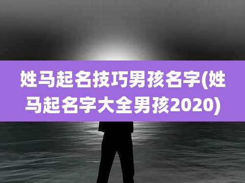 姓马起名技巧男孩名字(姓马起名字大全男孩2020)