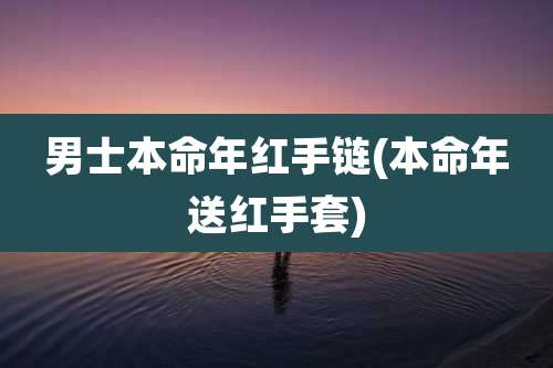 男士本命年红手链(本命年送红手套)