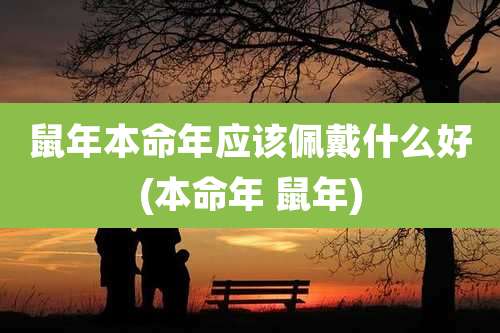 鼠年本命年应该佩戴什么好(本命年 鼠年)