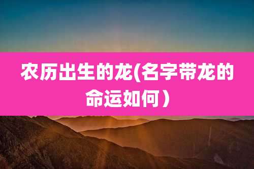 农历出生的龙(名字带龙的命运如何）
