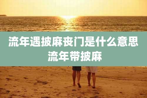 流年遇披麻丧门是什么意思 流年带披麻