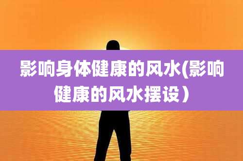 影响身体健康的风水(影响健康的风水摆设)