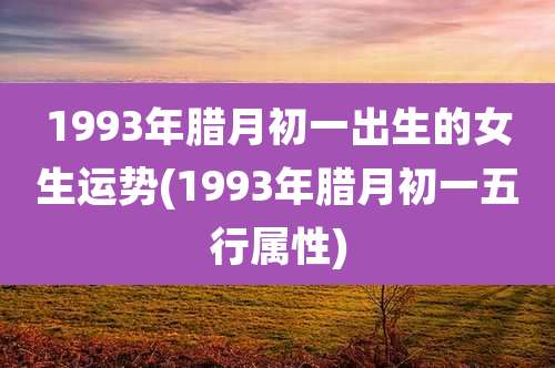 1993年腊月初一出生的女生运势(1993年腊月初一五行属性)