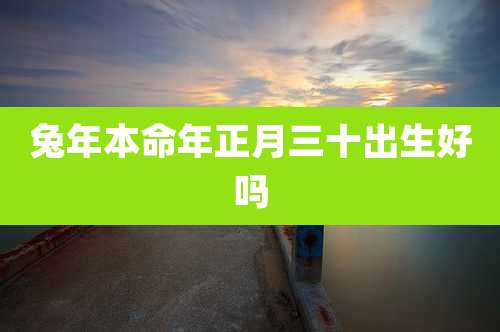 兔年本命年正月三十出生好吗