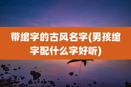 带绾字的古风名字(男孩绾字配什么字好听)